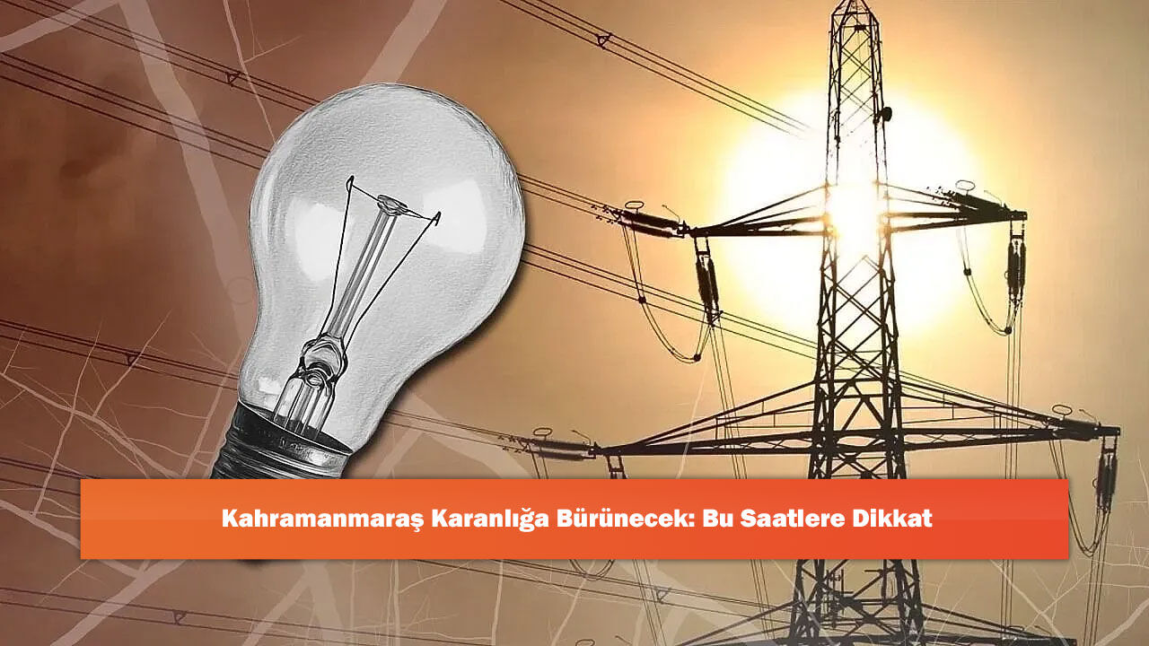 Kahramanmaraş Karanlığa Bürünecek: Bu Saatlere Dikkat