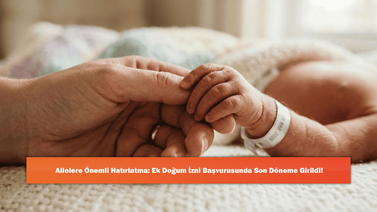 Ailelere Önemli Hatırlatma: Ek Doğum İzni Başvurusunda Son Döneme Girildi!