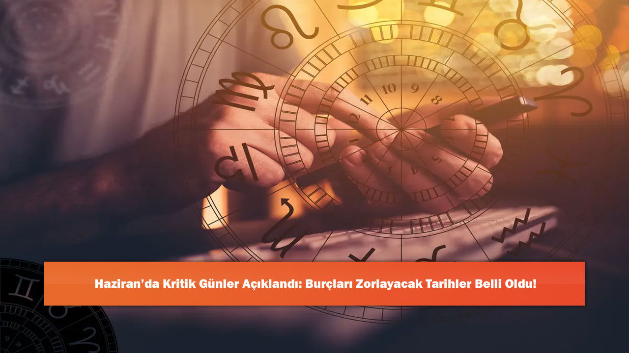 Haziran’da Kritik Günler Açıklandı: Burçları Zorlayacak Tarihler Belli Oldu!