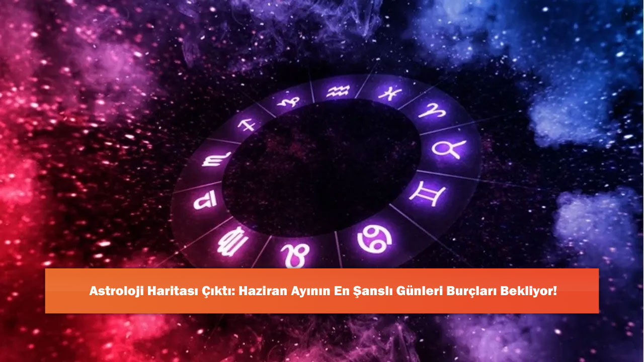 Astroloji Haritası Çıktı: Haziran Ayının En Şanslı Günleri Burçları Bekliyor!