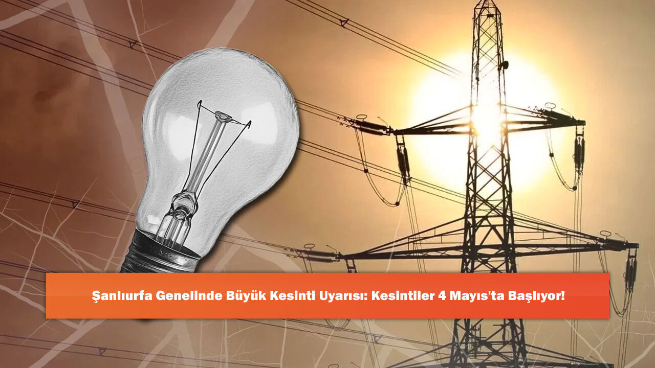 Şanlıurfa Genelinde Büyük Kesinti Uyarısı: Kesintiler 4 Mayıs'ta Başlıyor!