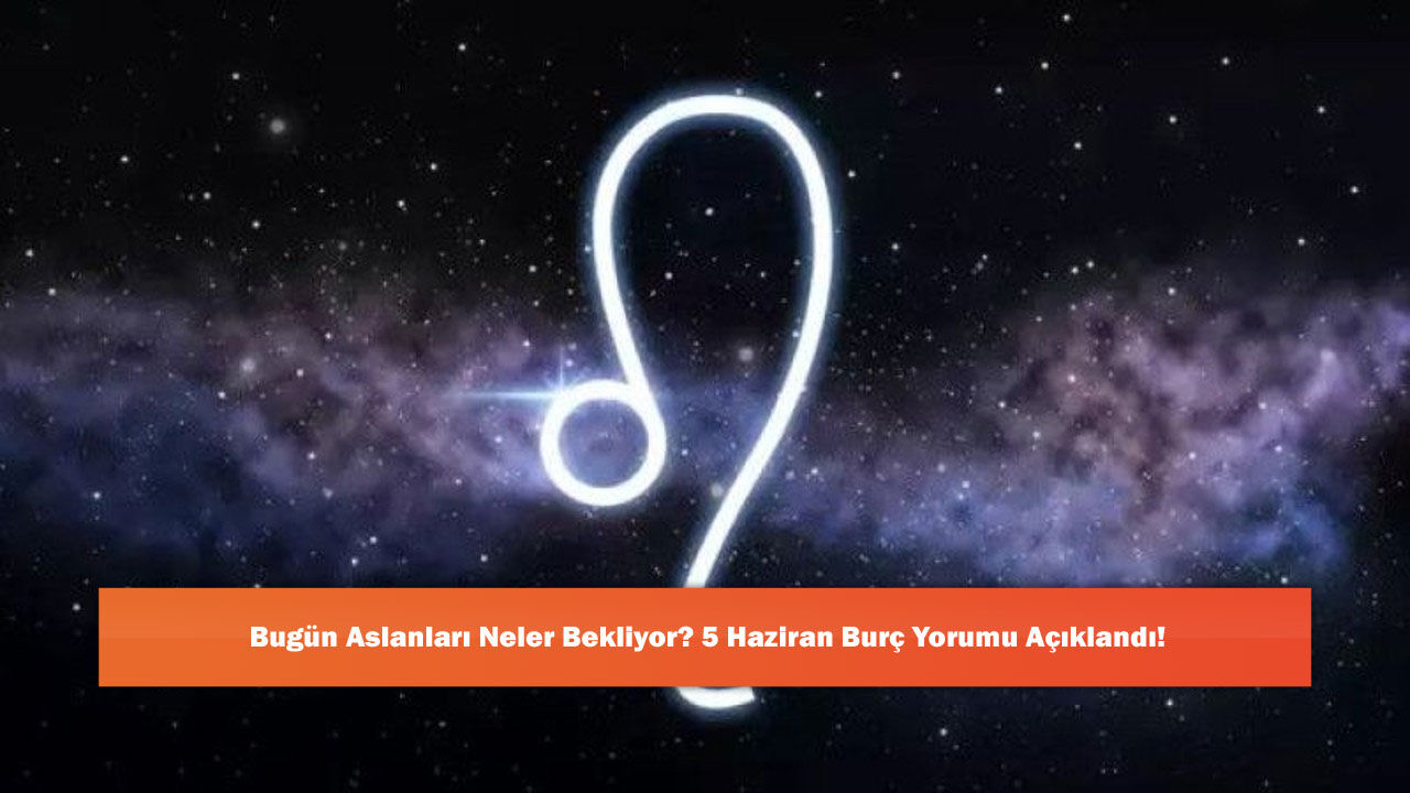 Bugün Aslanları Neler Bekliyor? 5 Haziran Burç Yorumu Açıklandı!