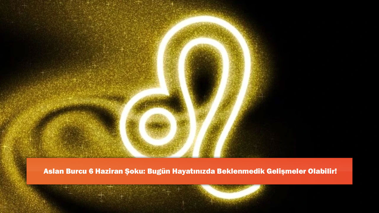 Aslan Burcu 6 Haziran Şoku: Bugün Hayatınızda Beklenmedik Gelişmeler Olabilir!