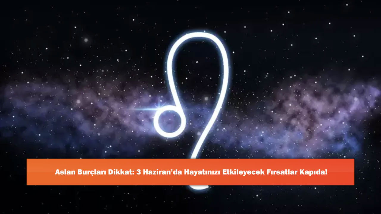 Aslan Burçları Dikkat: 3 Haziran’da Hayatınızı Etkileyecek Fırsatlar Kapıda!