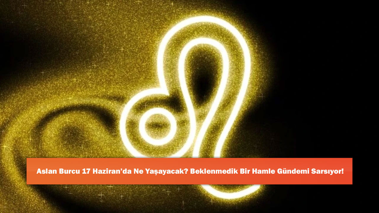 Aslan Burcu 17 Haziran’da Ne Yaşayacak? Beklenmedik Bir Hamle Gündemi Sarsıyor!