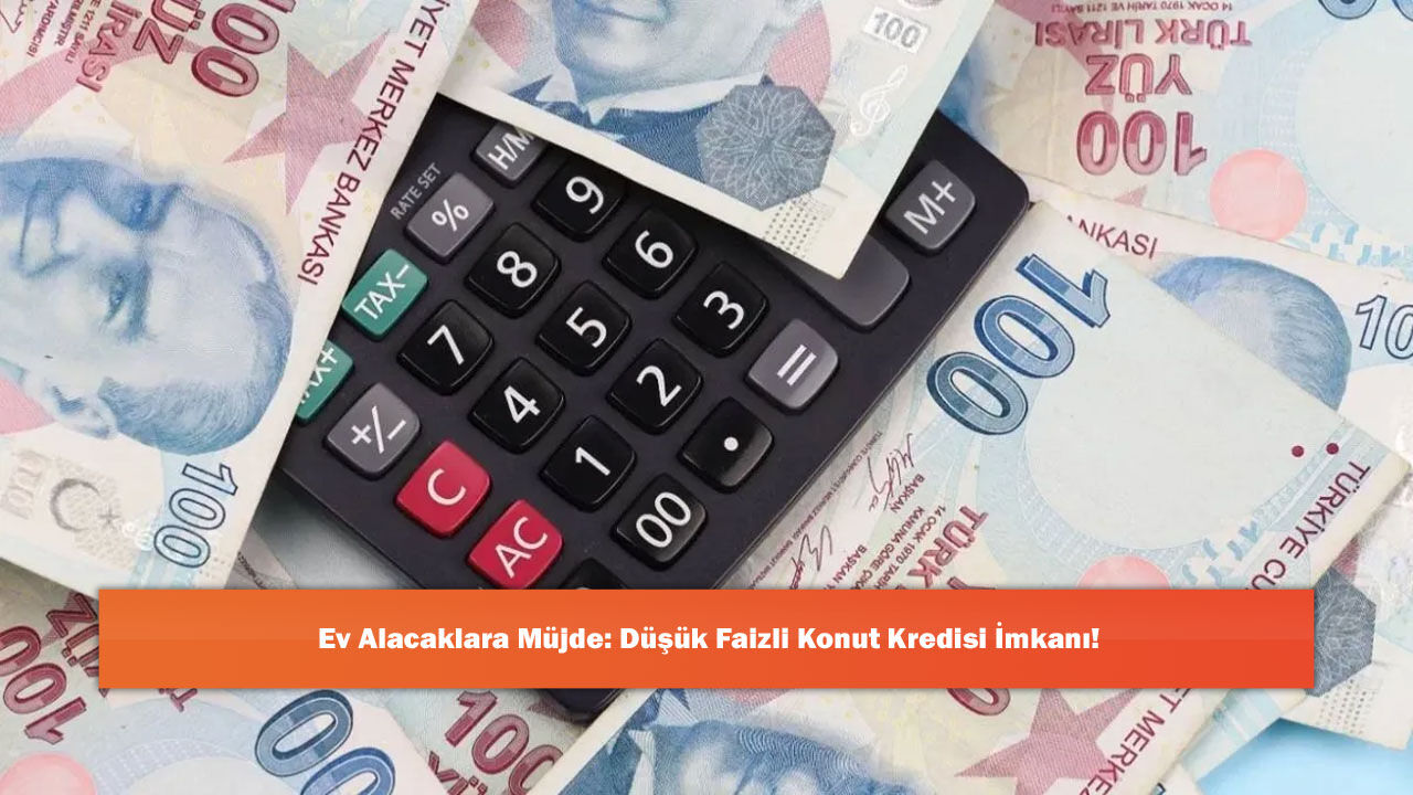 Ev Alacaklara Müjde: Düşük Faizli Konut Kredisi İmkanı!
