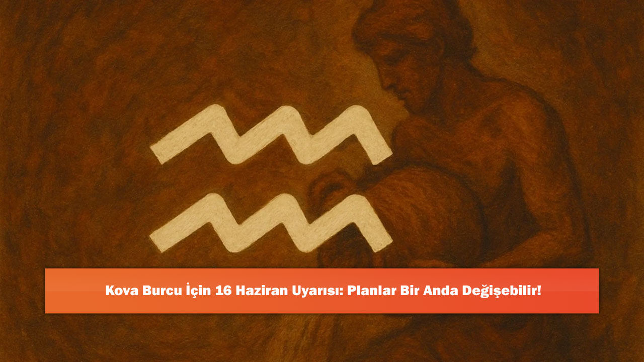 Kova Burcu İçin 16 Haziran Uyarısı: Planlar Bir Anda Değişebilir!