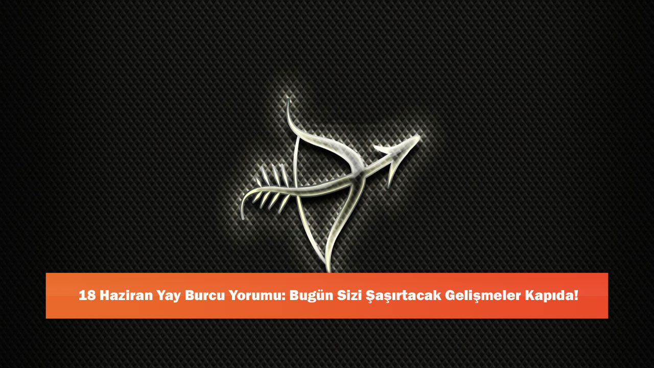 18 Haziran Yay Burcu Yorumu: Bugün Sizi Şaşırtacak Gelişmeler Kapıda!