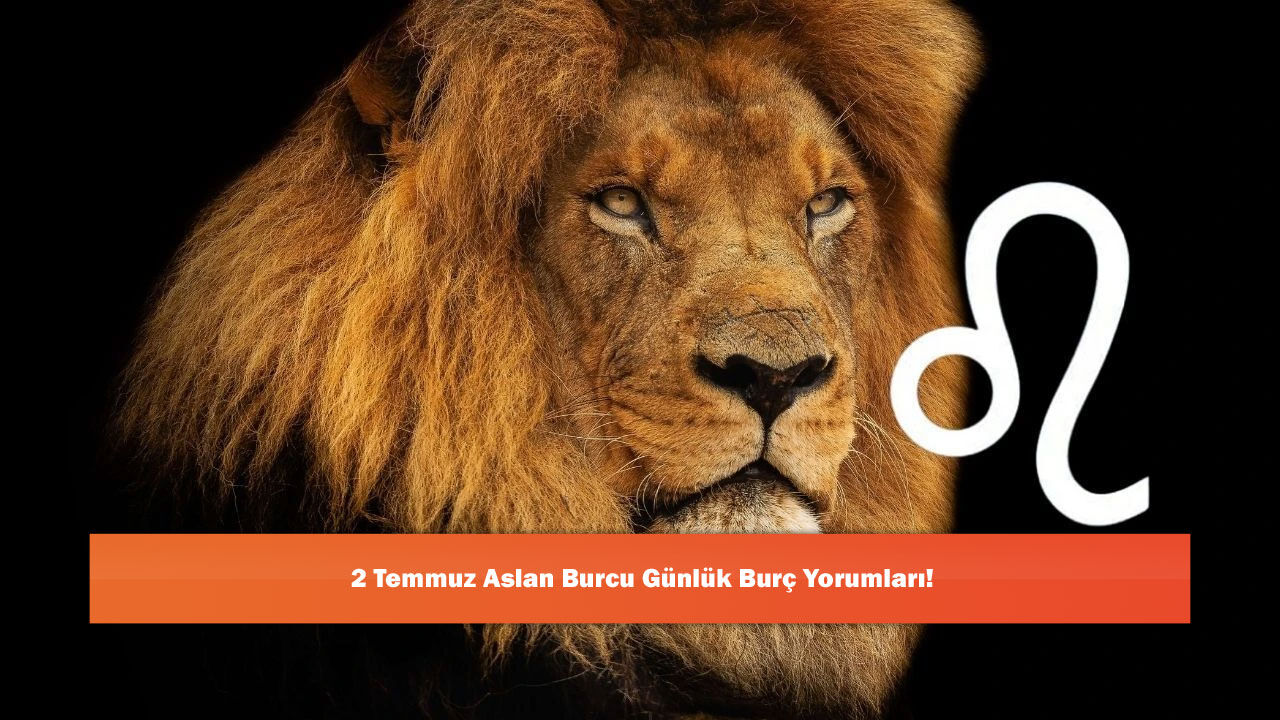 2 Temmuz Aslan Burcu Günlük Burç Yorumları!