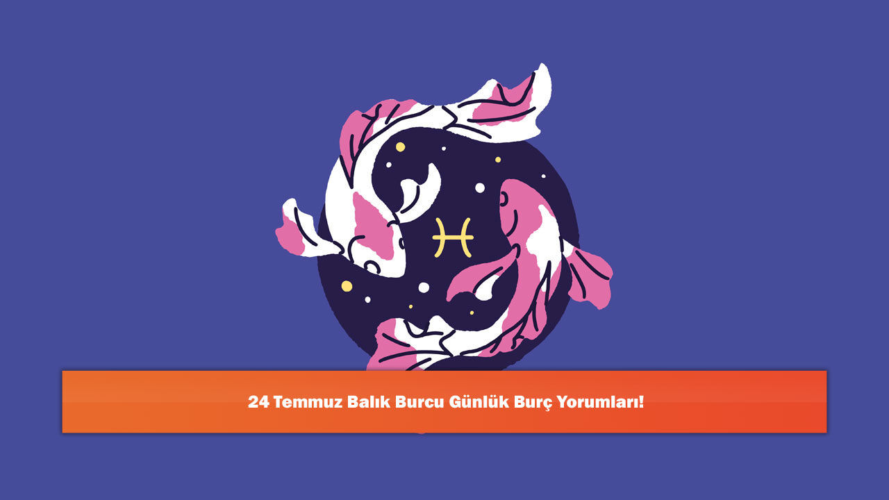 24 Temmuz Balık Burcu Günlük Burç Yorumları!