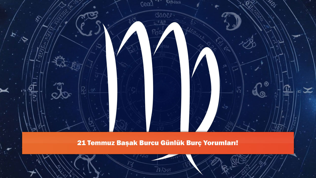 21 Temmuz Başak Burcu Günlük Burç Yorumları!