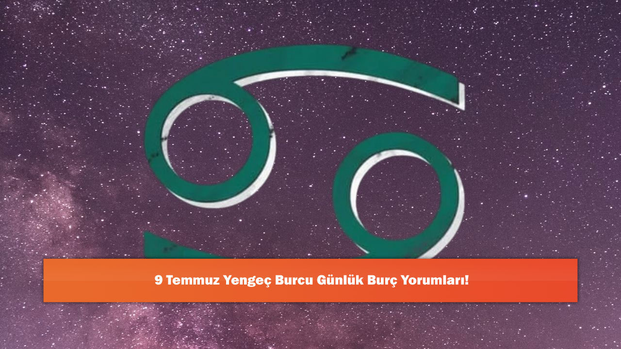 9 Temmuz Yengeç Burcu Günlük Burç Yorumları!