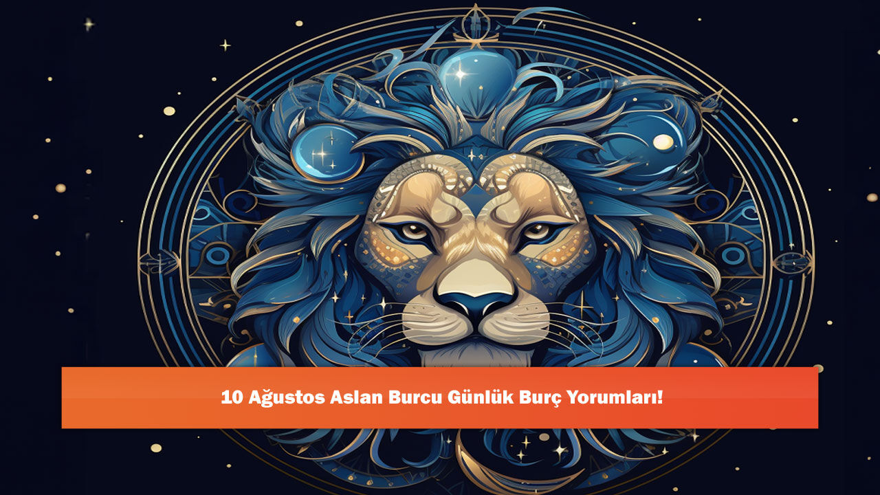 10 Ağustos Aslan Burcu Günlük Burç Yorumları!