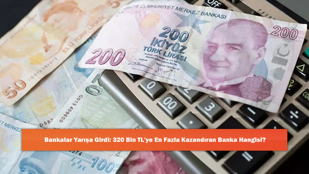 Bankalar Yarışa Girdi: 320 Bin TL'ye En Fazla Kazandıran Banka Hangisi?