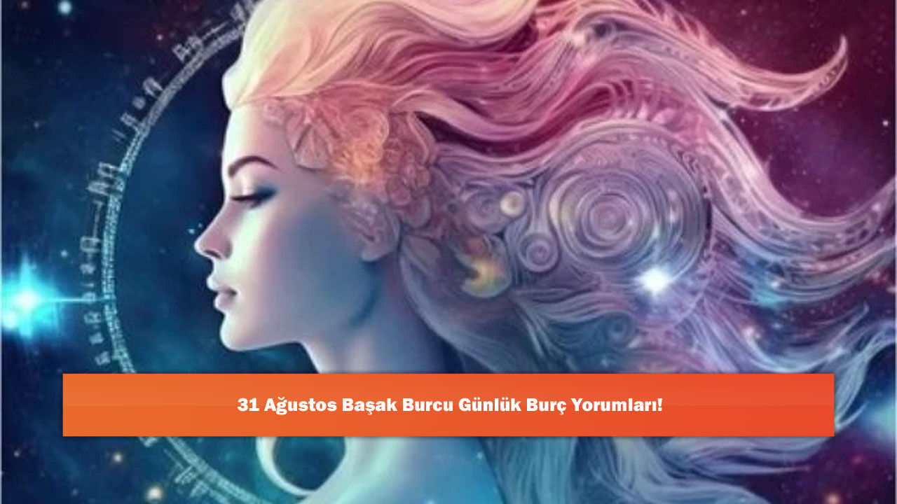 31 Ağustos Başak Burcu Günlük Burç Yorumları!