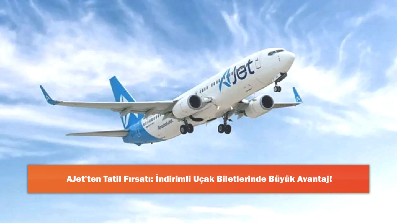AJet’ten Tatil Fırsatı: İndirimli Uçak Biletlerinde Büyük Avantaj!