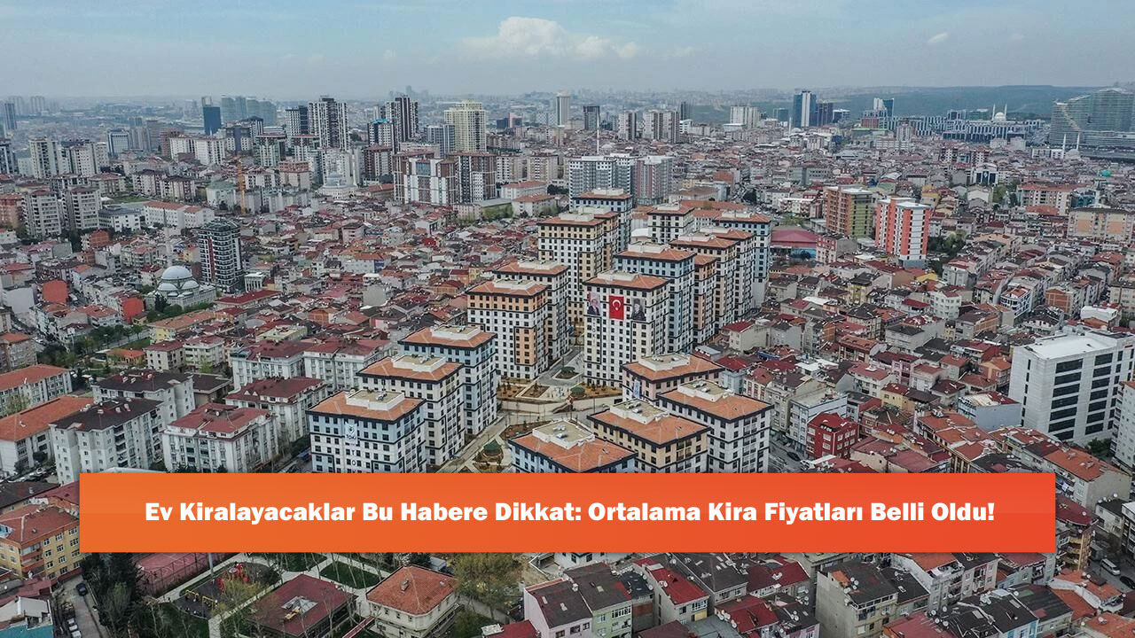 Ev Kiralayacaklar Bu Habere Dikkat: Ortalama Kira Fiyatları Belli Oldu!