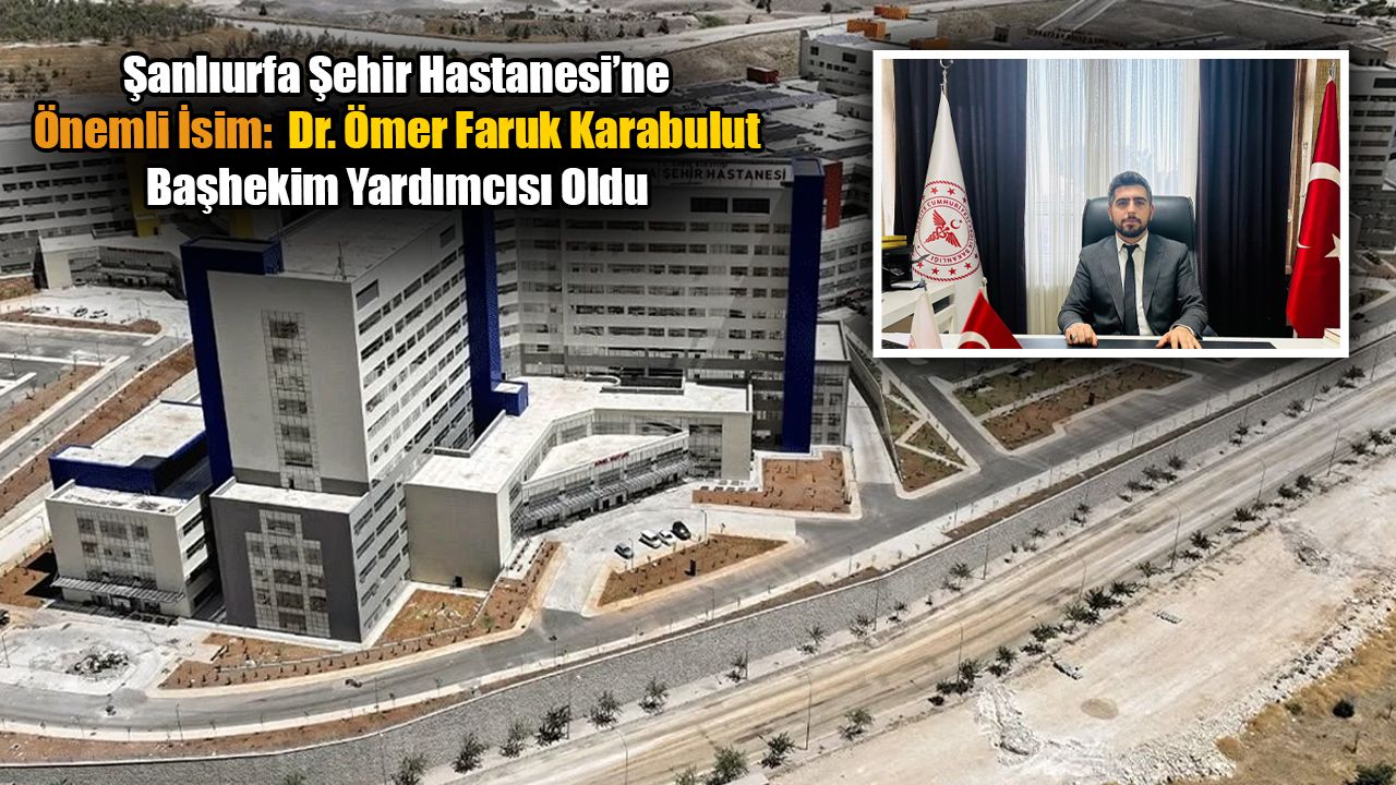 Şanlıurfa Şehir Hastanesi’ne Önemli İsim: Dr. Ömer Faruk Karabulut Başhekim Yardımcısı Oldu