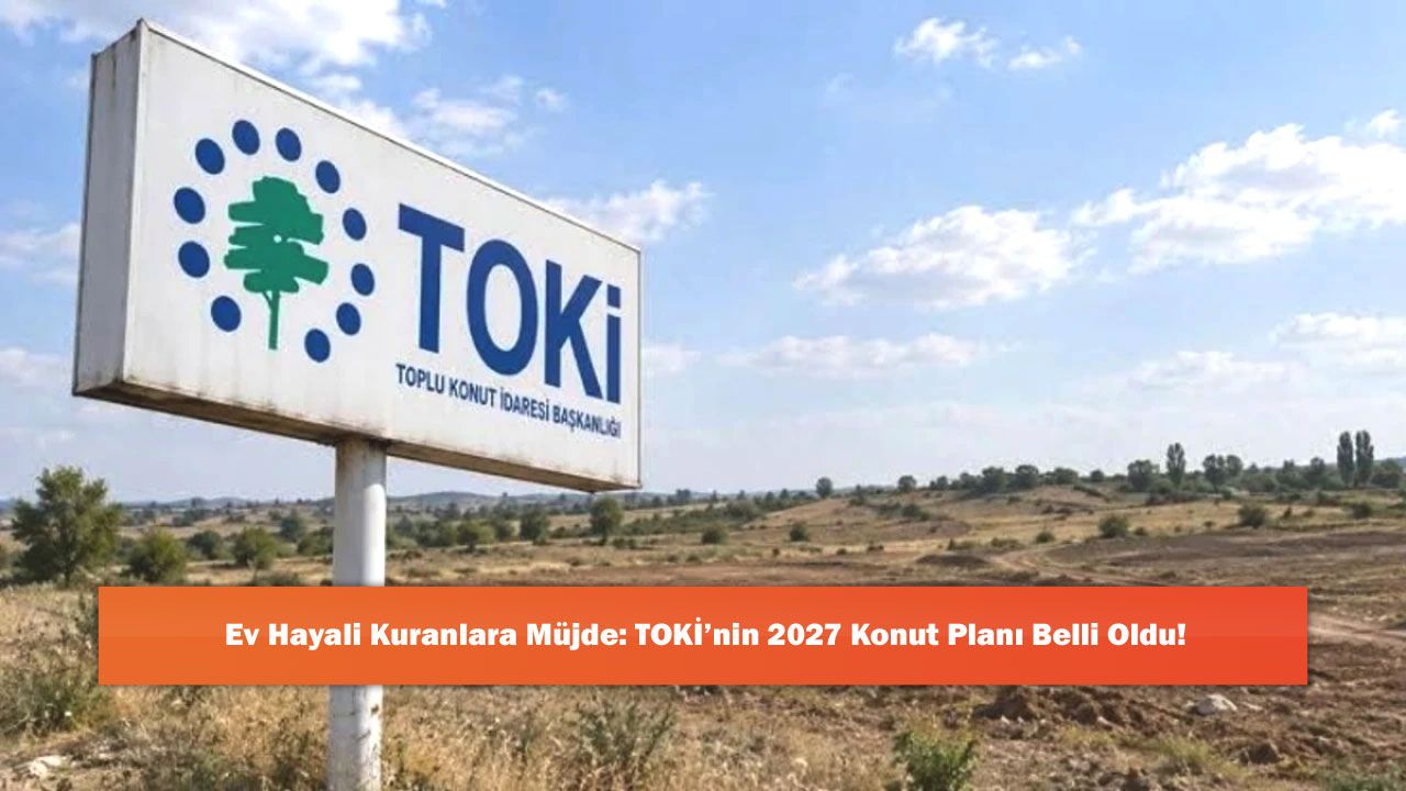 Ev Hayali Kuranlara Müjde: TOKİ’nin 2027 Konut Planı Belli Oldu!